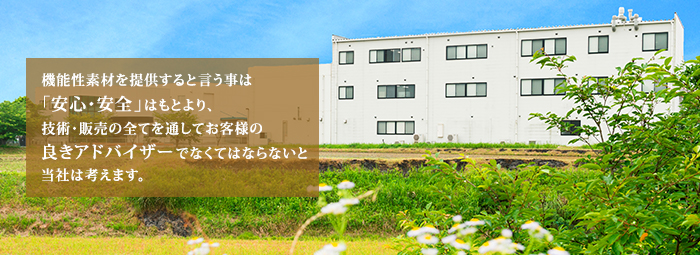 機能性素材を提供すると言う事は「安心･安全」はもとより、技術・販売の全てを通してお客様の良きアドバイザーでなくてはならないと当社は考えます。