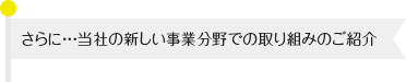 さらに・・・当社の新しい事業分野での取り組みのご紹介