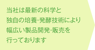 当社は最新の科学と独自の培養・発酵技術により幅広い製品開発・販売を行っております